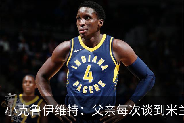 小克鲁伊维特：父亲每次谈到米兰都充满爱意，能理解那种感受