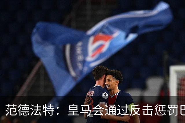 范德法特：皇马会通过反击惩罚巴萨；我看好姆巴佩赢得金球奖