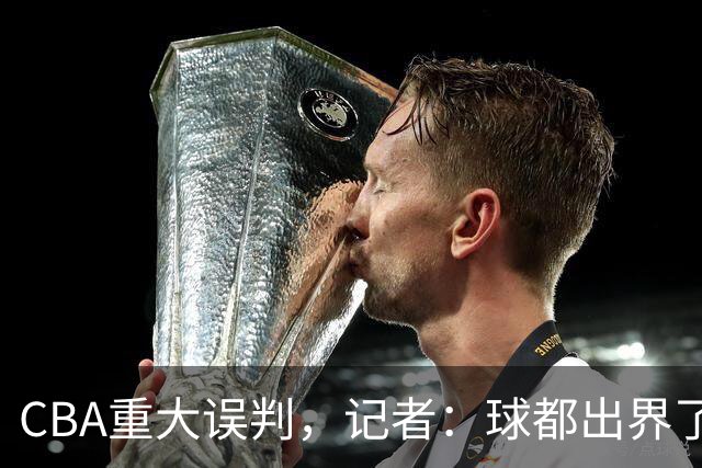 CBA重大误判，记者：球都出界了，怎么还可以继续呢？